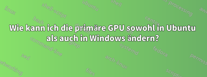 Wie kann ich die primäre GPU sowohl in Ubuntu als auch in Windows ändern?