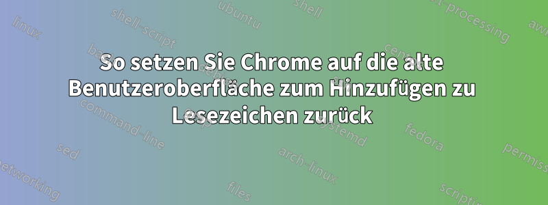 So setzen Sie Chrome auf die alte Benutzeroberfläche zum Hinzufügen zu Lesezeichen zurück