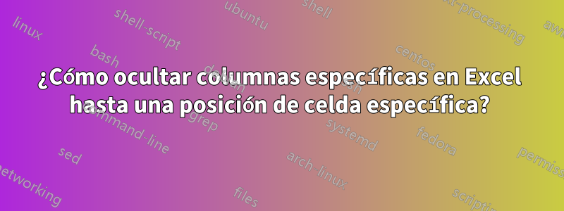 ¿Cómo ocultar columnas específicas en Excel hasta una posición de celda específica?