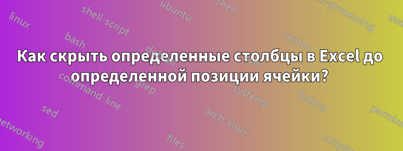 Как скрыть определенные столбцы в Excel до определенной позиции ячейки?