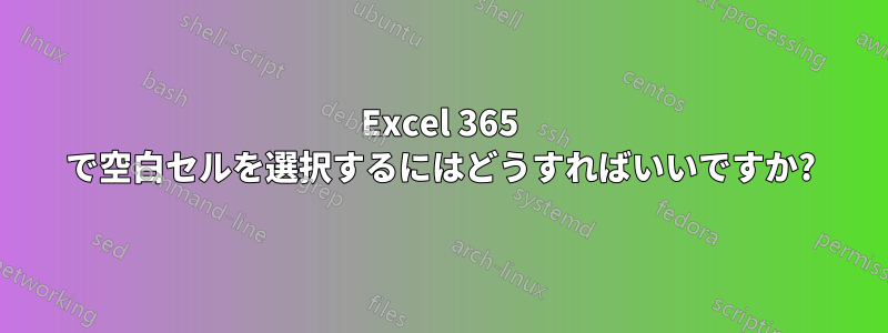 Excel 365 で空白セルを選択するにはどうすればいいですか?