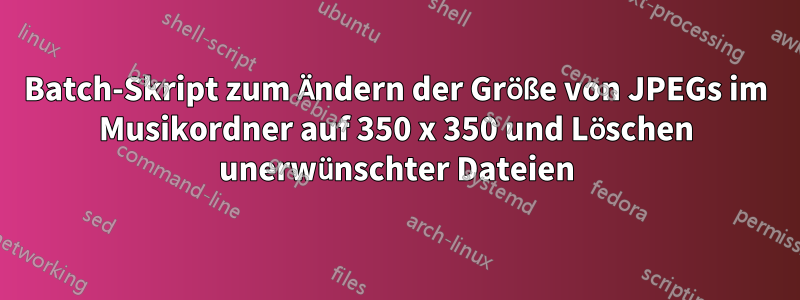 Batch-Skript zum Ändern der Größe von JPEGs im Musikordner auf 350 x 350 und Löschen unerwünschter Dateien