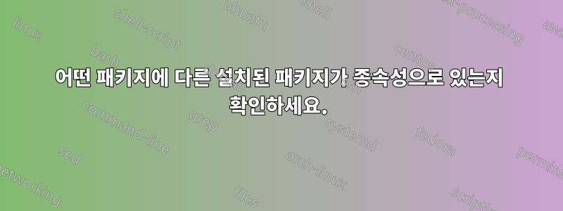 어떤 패키지에 다른 설치된 패키지가 종속성으로 있는지 확인하세요.