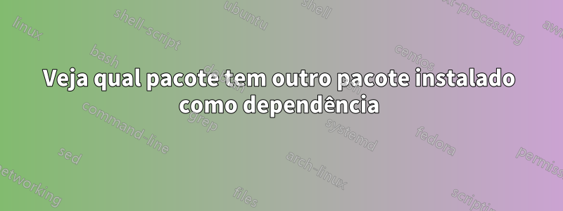 Veja qual pacote tem outro pacote instalado como dependência