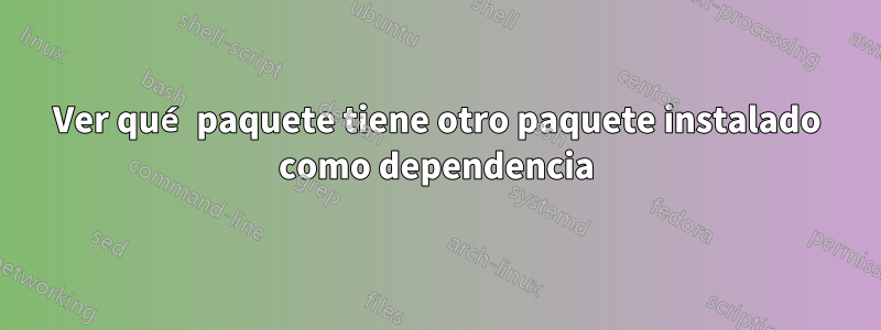 Ver qué paquete tiene otro paquete instalado como dependencia