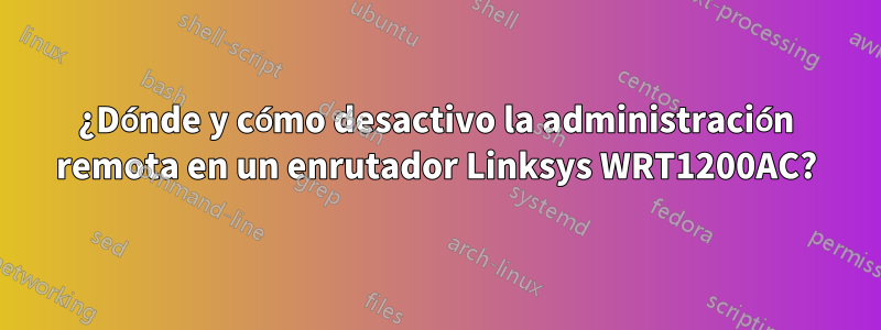 ¿Dónde y cómo desactivo la administración remota en un enrutador Linksys WRT1200AC?