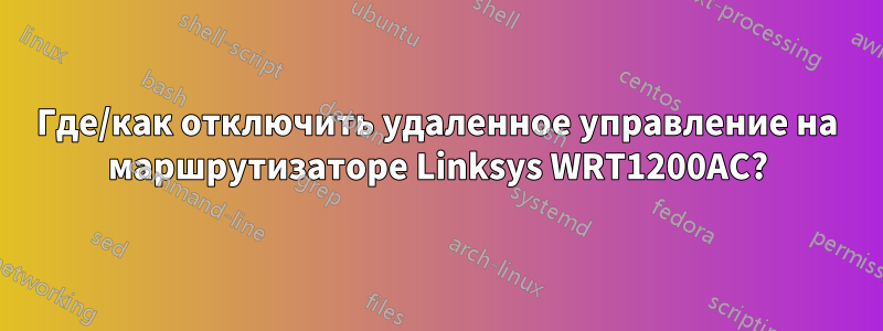 Где/как отключить удаленное управление на маршрутизаторе Linksys WRT1200AC?