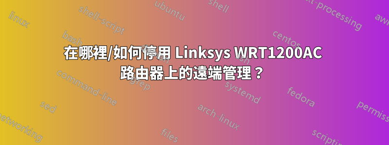 在哪裡/如何停用 Linksys WRT1200AC 路由器上的遠端管理？