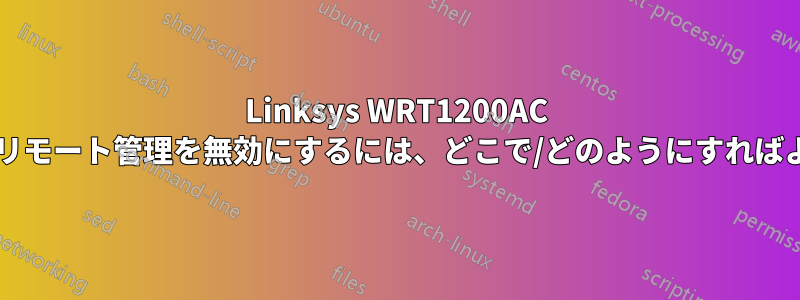 Linksys WRT1200AC ルーターのリモート管理を無効にするには、どこで/どのようにすればよいですか?