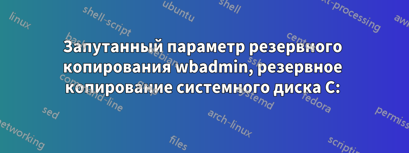 Запутанный параметр резервного копирования wbadmin, резервное копирование системного диска C: