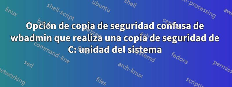 Opción de copia de seguridad confusa de wbadmin que realiza una copia de seguridad de C: unidad del sistema