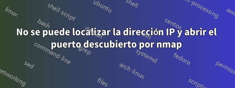 No se puede localizar la dirección IP y abrir el puerto descubierto por nmap