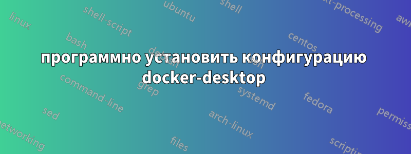 программно установить конфигурацию docker-desktop