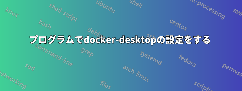 プログラムでdocker-desktopの設定をする