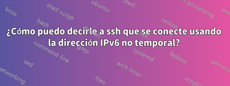 ¿Cómo puedo decirle a ssh que se conecte usando la dirección IPv6 no temporal?