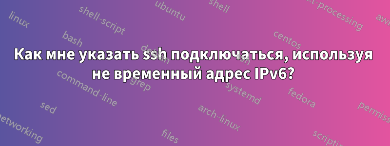 Как мне указать ssh подключаться, используя не временный адрес IPv6?