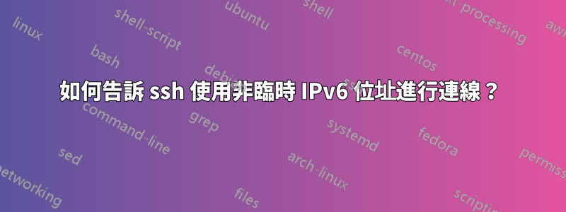 如何告訴 ssh 使用非臨時 IPv6 位址進行連線？