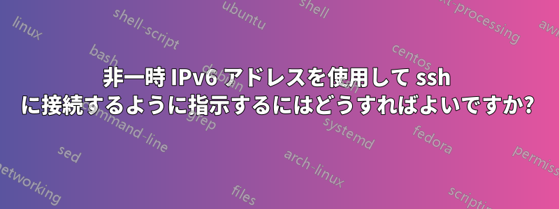 非一時 IPv6 アドレスを使用して ssh に接続するように指示するにはどうすればよいですか?