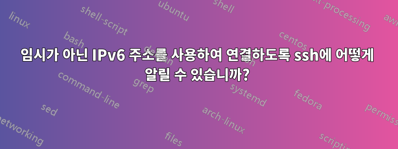 임시가 아닌 IPv6 주소를 사용하여 연결하도록 ssh에 어떻게 알릴 수 있습니까?