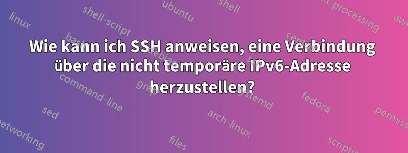 Wie kann ich SSH anweisen, eine Verbindung über die nicht temporäre IPv6-Adresse herzustellen?