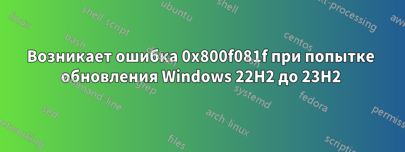 Возникает ошибка 0x800f081f при попытке обновления Windows 22H2 до 23H2