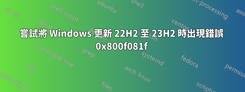 嘗試將 Windows 更新 22H2 至 23H2 時出現錯誤 0x800f081f