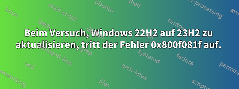 Beim Versuch, Windows 22H2 auf 23H2 zu aktualisieren, tritt der Fehler 0x800f081f auf.