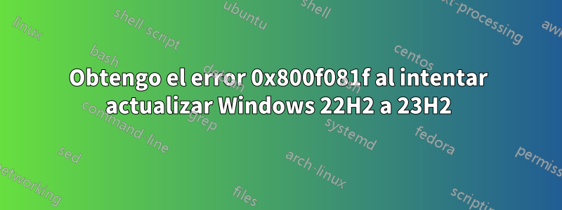 Obtengo el error 0x800f081f al intentar actualizar Windows 22H2 a 23H2