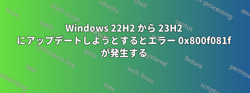 Windows 22H2 から 23H2 にアップデートしようとするとエラー 0x800f081f が発生する