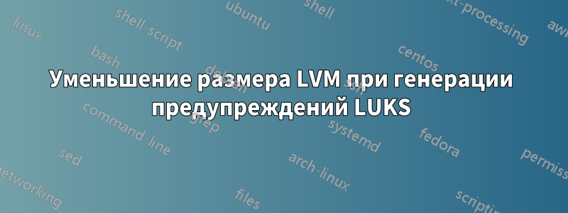 Уменьшение размера LVM при генерации предупреждений LUKS