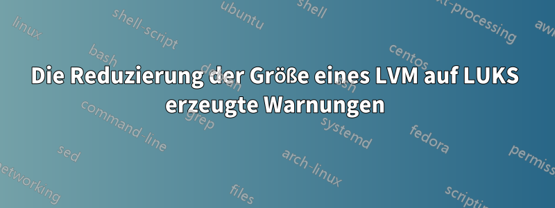 Die Reduzierung der Größe eines LVM auf LUKS erzeugte Warnungen