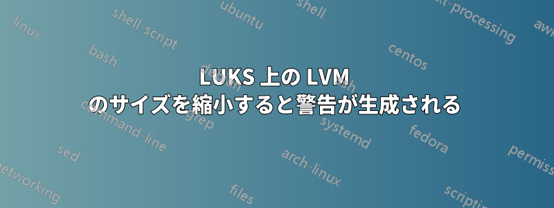 LUKS 上の LVM のサイズを縮小すると警告が生成される