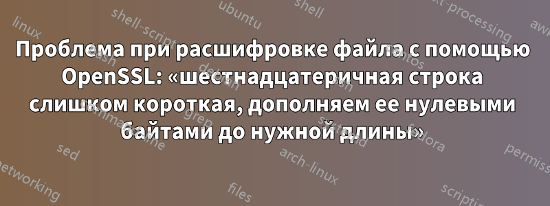 Проблема при расшифровке файла с помощью OpenSSL: «шестнадцатеричная строка слишком короткая, дополняем ее нулевыми байтами до нужной длины»