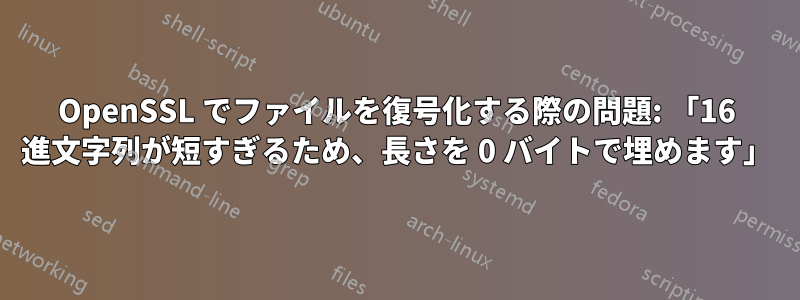 OpenSSL でファイルを復号化する際の問題: 「16 進文字列が短すぎるため、長さを 0 バイトで埋めます」