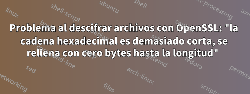 Problema al descifrar archivos con OpenSSL: "la cadena hexadecimal es demasiado corta, se rellena con cero bytes hasta la longitud"