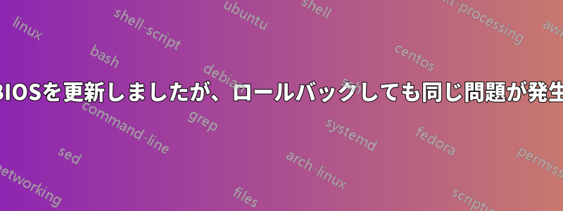 しばらく前にBIOSを更新しましたが、ロールバックしても同じ問題が発生しています。