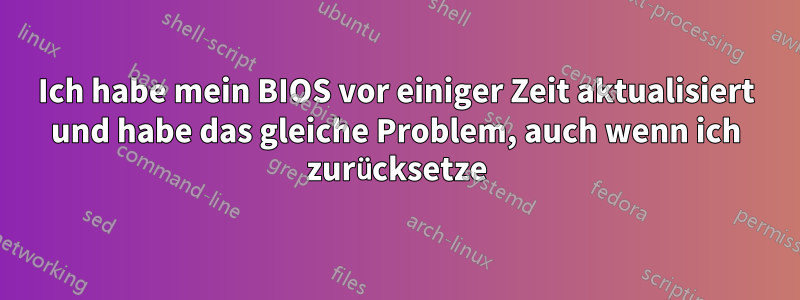 Ich habe mein BIOS vor einiger Zeit aktualisiert und habe das gleiche Problem, auch wenn ich zurücksetze