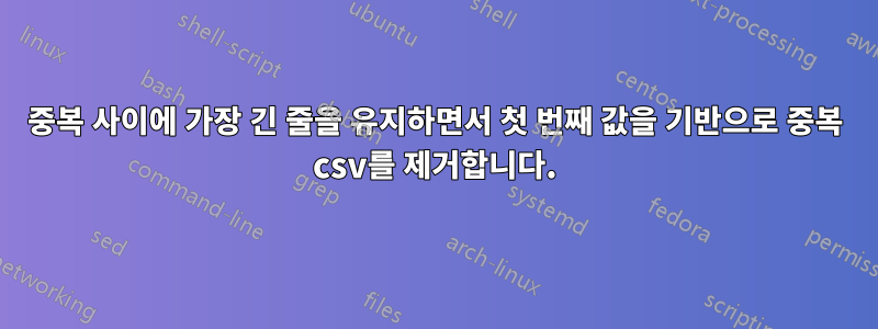 중복 사이에 가장 긴 줄을 유지하면서 첫 번째 값을 기반으로 중복 csv를 제거합니다.