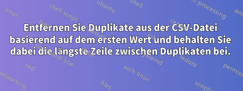 Entfernen Sie Duplikate aus der CSV-Datei basierend auf dem ersten Wert und behalten Sie dabei die längste Zeile zwischen Duplikaten bei.