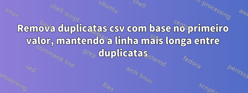 Remova duplicatas csv com base no primeiro valor, mantendo a linha mais longa entre duplicatas