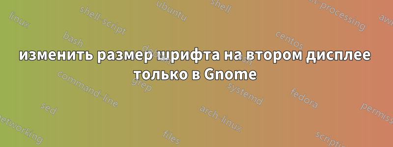 изменить размер шрифта на втором дисплее только в Gnome