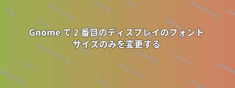 Gnome で 2 番目のディスプレイのフォント サイズのみを変更する