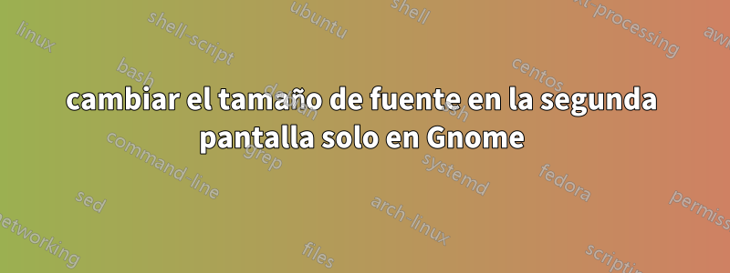 cambiar el tamaño de fuente en la segunda pantalla solo en Gnome