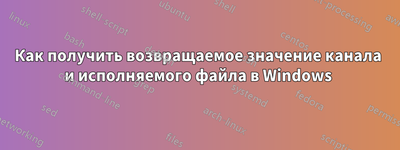 Как получить возвращаемое значение канала и исполняемого файла в Windows