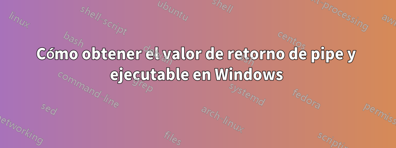 Cómo obtener el valor de retorno de pipe y ejecutable en Windows