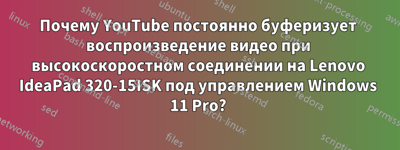 Почему YouTube постоянно буферизует воспроизведение видео при высокоскоростном соединении на Lenovo IdeaPad 320-15ISK под управлением Windows 11 Pro?