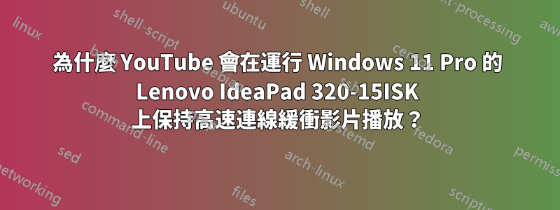 為什麼 YouTube 會在運行 Windows 11 Pro 的 Lenovo IdeaPad 320-15ISK 上保持高速連線緩衝影片播放？