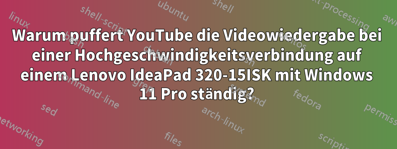 Warum puffert YouTube die Videowiedergabe bei einer Hochgeschwindigkeitsverbindung auf einem Lenovo IdeaPad 320-15ISK mit Windows 11 Pro ständig?