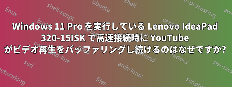 Windows 11 Pro を実行している Lenovo IdeaPad 320-15ISK で高速接続時に YouTube がビデオ再生をバッファリングし続けるのはなぜですか?