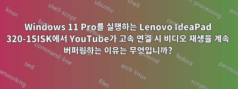 Windows 11 Pro를 실행하는 Lenovo IdeaPad 320-15ISK에서 YouTube가 고속 연결 시 비디오 재생을 계속 버퍼링하는 이유는 무엇입니까?